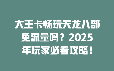 大王卡畅玩天龙八部免流量吗？2025年玩家必看攻略！