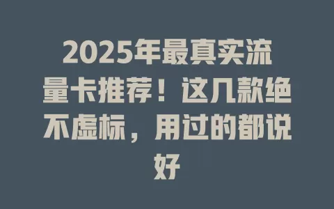 2025年最真实流量卡推荐！这几款绝不虚标，用过的都说好