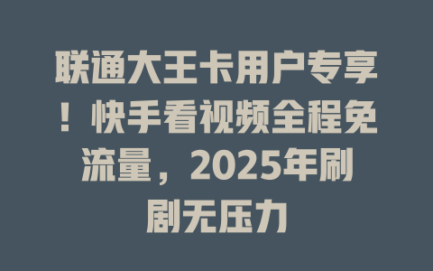 联通大王卡用户专享！快手看视频全程免流量，2025年刷剧无压力