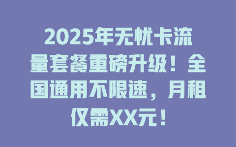 2025年无忧卡流量套餐重磅升级！全国通用不限速，月租仅需XX元！