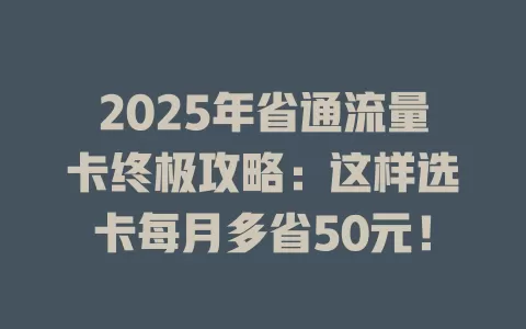 2025年省通流量卡终极攻略：这样选卡每月多省50元！