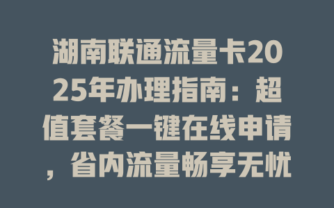 湖南联通流量卡2025年办理指南：超值套餐一键在线申请，省内流量畅享无忧！