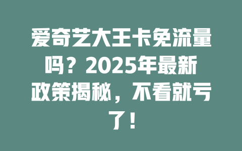 爱奇艺大王卡免流量吗？2025年最新政策揭秘，不看就亏了！