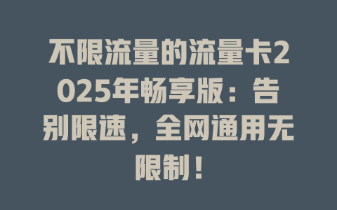 不限流量的流量卡2025年畅享版：告别限速，全网通用无限制！