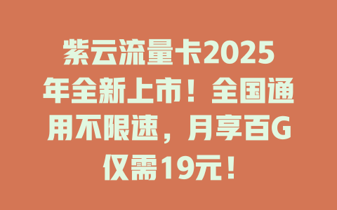 紫云流量卡2025年全新上市！全国通用不限速，月享百G仅需19元！