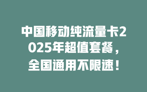 中国移动纯流量卡2025年超值套餐，全国通用不限速！