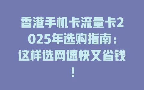 香港手机卡流量卡2025年选购指南：这样选网速快又省钱！