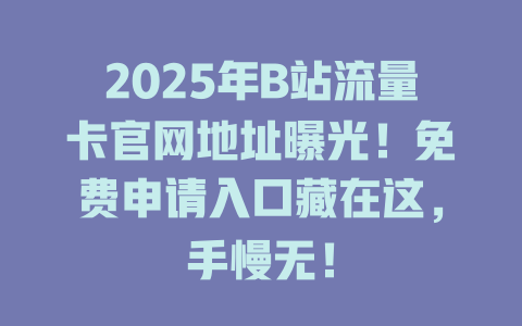 2025年B站流量卡官网地址曝光！免费申请入口藏在这，手慢无！