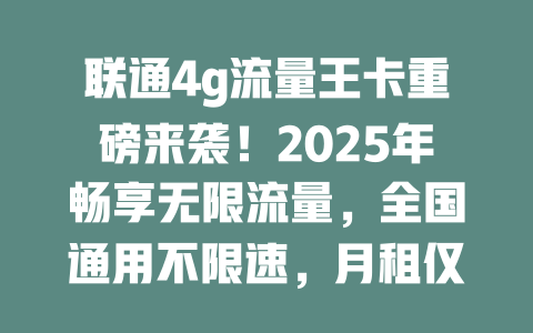 联通4g流量王卡重磅来袭！2025年畅享无限流量，全国通用不限速，月租仅需19元！