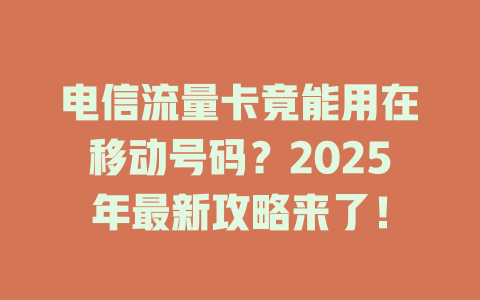 电信流量卡竟能用在移动号码？2025年最新攻略来了！