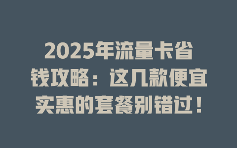 2025年流量卡省钱攻略：这几款便宜实惠的套餐别错过！
