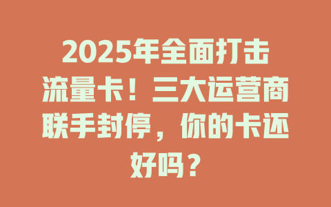 2025年全面打击流量卡！三大运营商联手封停，你的卡还好吗？