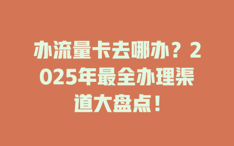办流量卡去哪办？2025年最全办理渠道大盘点！