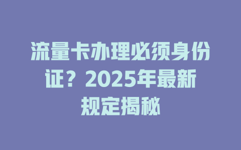 流量卡办理必须身份证？2025年最新规定揭秘