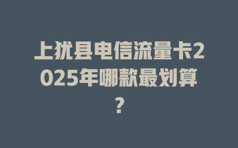 上犹县电信流量卡2025年哪款最划算？