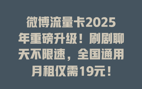 微博流量卡2025年重磅升级！刷剧聊天不限速，全国通用月租仅需19元！