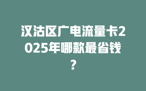 汉沽区广电流量卡2025年哪款最省钱？