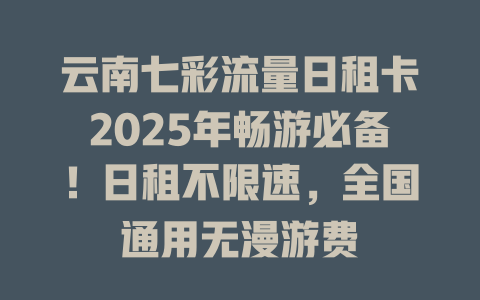 云南七彩流量日租卡2025年畅游必备！日租不限速，全国通用无漫游费