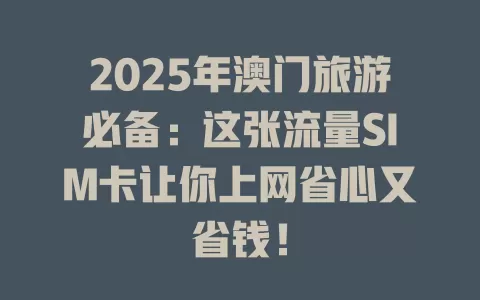 2025年澳门旅游必备：这张流量SIM卡让你上网省心又省钱！