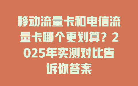 移动流量卡和电信流量卡哪个更划算？2025年实测对比告诉你答案