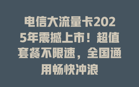 电信大流量卡2025年震撼上市！超值套餐不限速，全国通用畅快冲浪