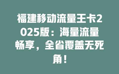 福建移动流量王卡2025版：海量流量畅享，全省覆盖无死角！