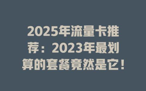 2025年流量卡推荐：2023年最划算的套餐竟然是它！