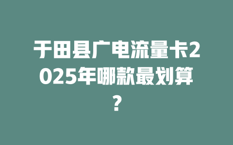 于田县广电流量卡2025年哪款最划算？