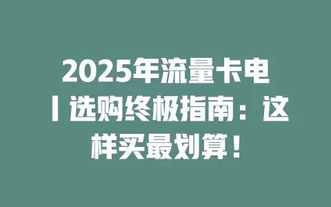 2025年流量卡电丨选购终极指南：这样买最划算！