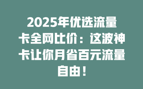 2025年优选流量卡全网比价：这波神卡让你月省百元流量自由！