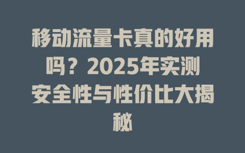 移动流量卡真的好用吗？2025年实测安全性与性价比大揭秘