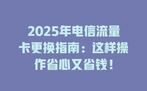 2025年电信流量卡更换指南：这样操作省心又省钱！