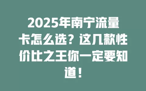 2025年南宁流量卡怎么选？这几款性价比之王你一定要知道！