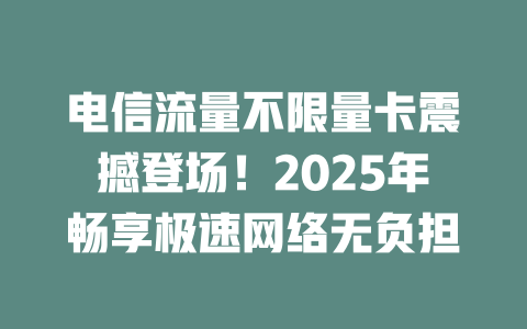 电信流量不限量卡震撼登场！2025年畅享极速网络无负担