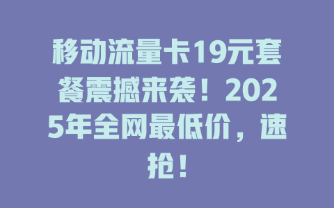 移动流量卡19元套餐震撼来袭！2025年全网最低价，速抢！