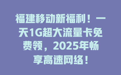 福建移动新福利！一天1G超大流量卡免费领，2025年畅享高速网络！