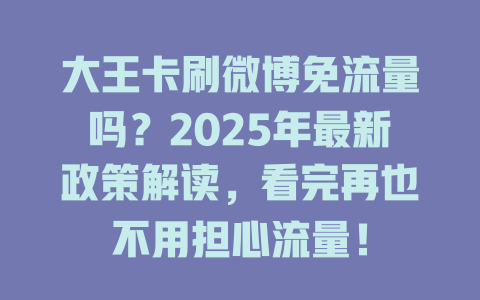 大王卡刷微博免流量吗？2025年最新政策解读，看完再也不用担心流量！