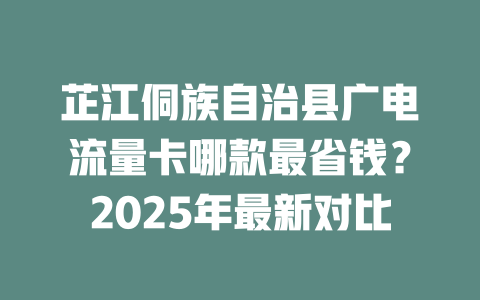 芷江侗族自治县广电流量卡哪款最省钱？2025年最新对比