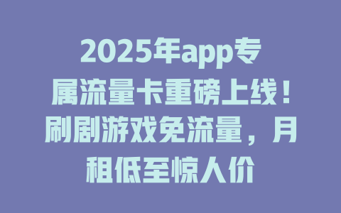 2025年app专属流量卡重磅上线！刷剧游戏免流量，月租低至惊人价