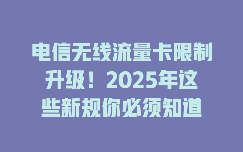 电信无线流量卡限制升级！2025年这些新规你必须知道