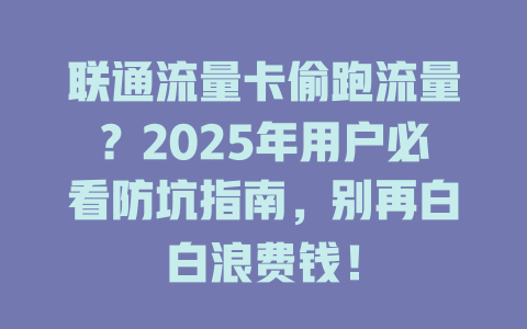 联通流量卡偷跑流量？2025年用户必看防坑指南，别再白白浪费钱！