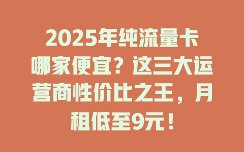 2025年纯流量卡哪家便宜？这三大运营商性价比之王，月租低至9元！
