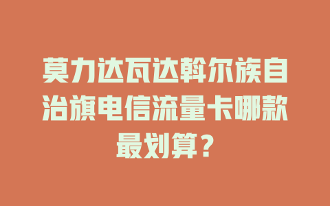 莫力达瓦达斡尔族自治旗电信流量卡哪款最划算？