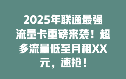 2025年联通最强流量卡重磅来袭！超多流量低至月租XX元，速抢！