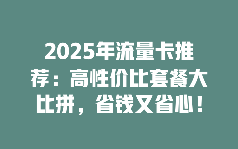 2025年流量卡推荐：高性价比套餐大比拼，省钱又省心！
