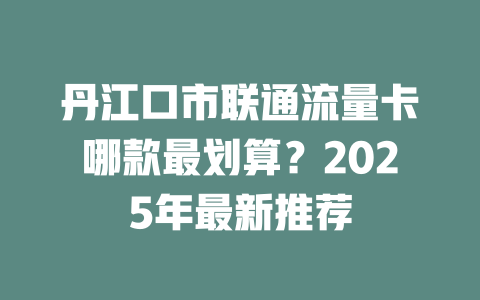 丹江口市联通流量卡哪款最划算？2025年最新推荐