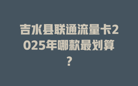 吉水县联通流量卡2025年哪款最划算？