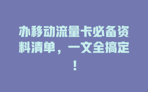 办移动流量卡必备资料清单，一文全搞定！
