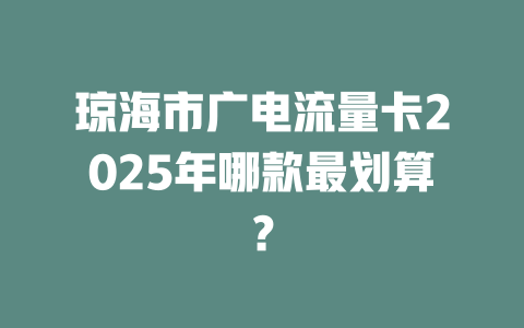 琼海市广电流量卡2025年哪款最划算？