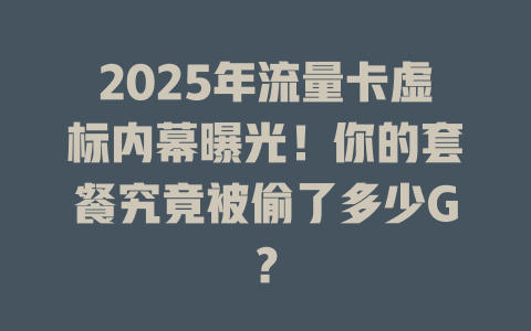 2025年流量卡虚标内幕曝光！你的套餐究竟被偷了多少G？
